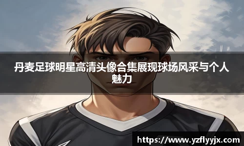 丹麦足球明星高清头像合集展现球场风采与个人魅力