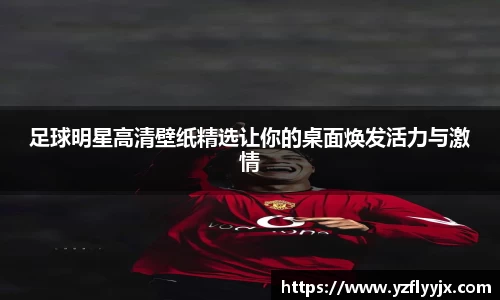 足球明星高清壁纸精选让你的桌面焕发活力与激情