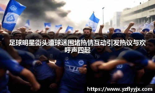 足球明星街头遭球迷围堵热情互动引发热议与欢呼声四起