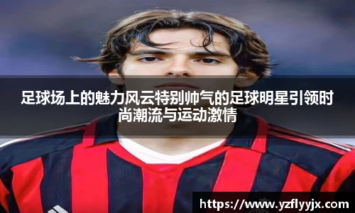 足球场上的魅力风云特别帅气的足球明星引领时尚潮流与运动激情