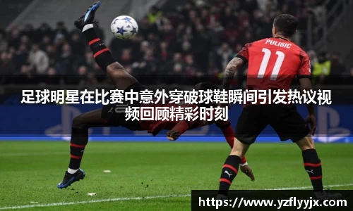 足球明星在比赛中意外穿破球鞋瞬间引发热议视频回顾精彩时刻