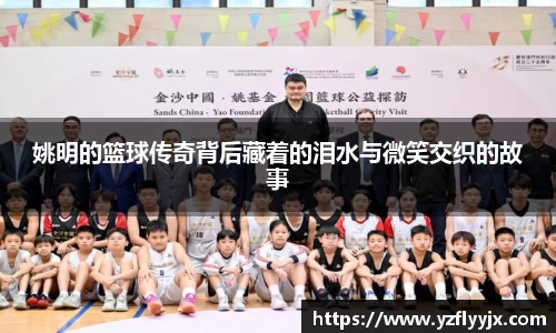 姚明的篮球传奇背后藏着的泪水与微笑交织的故事