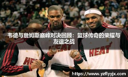 韦德与詹姆斯巅峰对决回顾：篮球传奇的荣耀与友谊之战