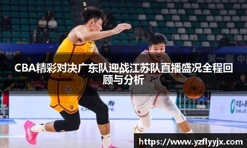 CBA精彩对决广东队迎战江苏队直播盛况全程回顾与分析