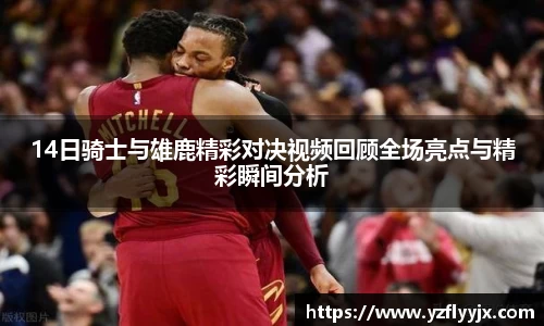 14日骑士与雄鹿精彩对决视频回顾全场亮点与精彩瞬间分析