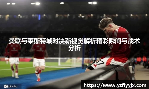 曼联与莱斯特城对决新视觉解析精彩瞬间与战术分析