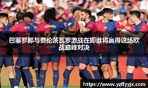 巴塞罗那与费伦茨瓦罗激战在即谁将赢得这场欧战巅峰对决