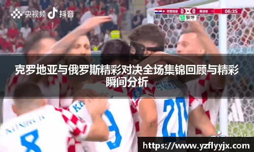 克罗地亚与俄罗斯精彩对决全场集锦回顾与精彩瞬间分析