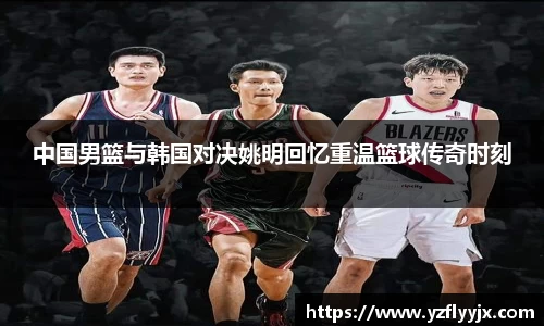 中国男篮与韩国对决姚明回忆重温篮球传奇时刻