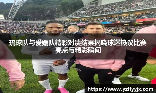 琉球队与爱媛队精彩对决结果揭晓球迷热议比赛亮点与精彩瞬间