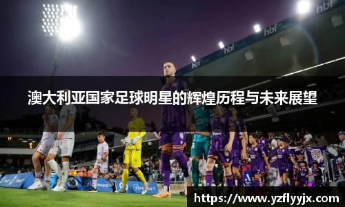 澳大利亚国家足球明星的辉煌历程与未来展望