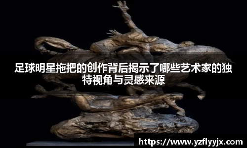 足球明星拖把的创作背后揭示了哪些艺术家的独特视角与灵感来源