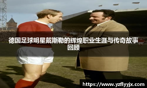 德国足球明星戴斯勒的辉煌职业生涯与传奇故事回顾